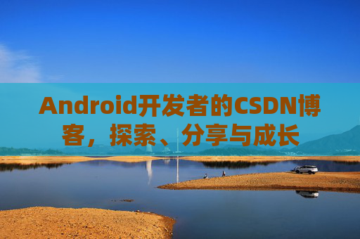 Android开发者的CSDN博客,探索、分享与成长